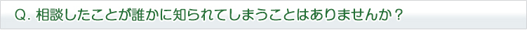 相談したことが誰かに知られてしまうことはありませんか？