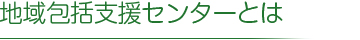 地域包括支援センターとは